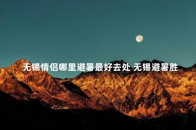 无锡情侣哪里避暑最好去处 无锡避暑胜地推荐：情侣最爱的避暑好去处
